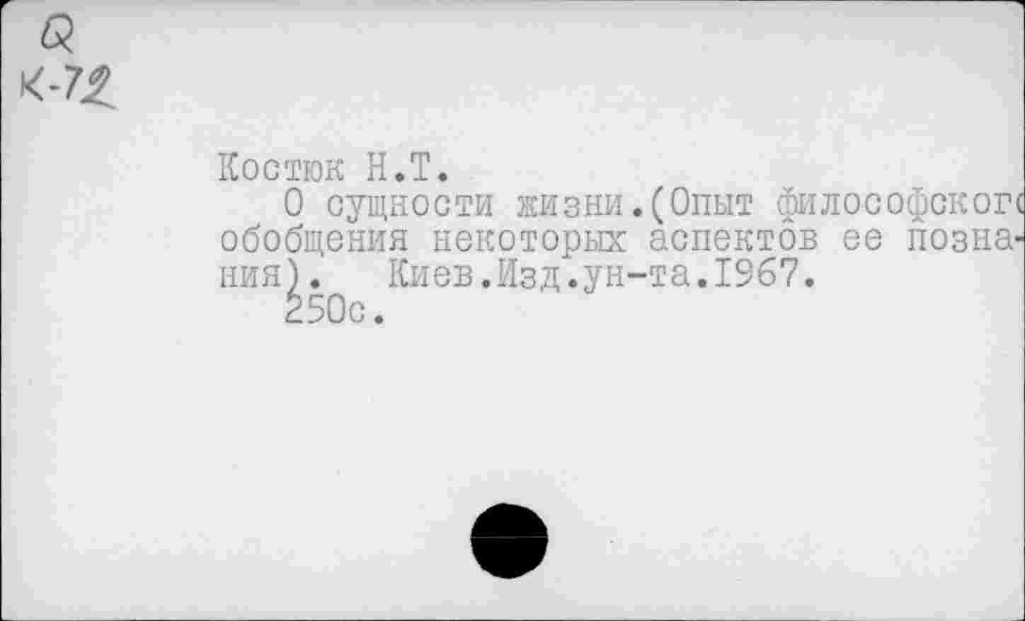 ﻿б?
Костюк Н.Т.
О сущности ЖИЗНИ. (Опыт фИЛОСОфСКОГ' обобщения некоторых аспектов ее познания). Киев.Изд.ун-та.1967.
250с.